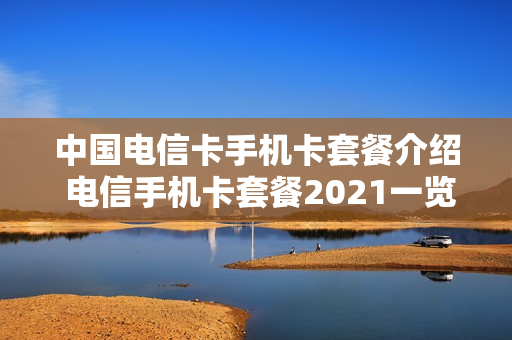中国电信卡手机卡套餐介绍 电信手机卡套餐2021一览表