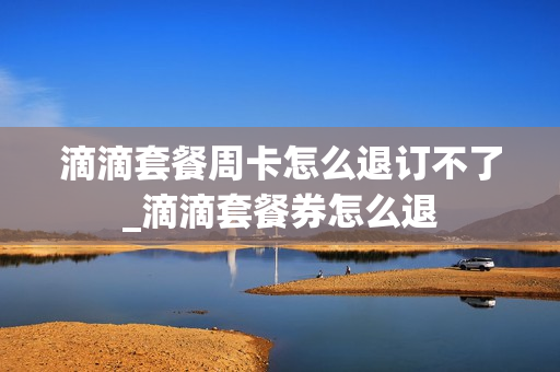 滴滴套餐周卡怎么退订不了_滴滴套餐券怎么退