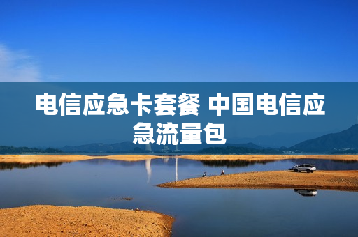 电信应急卡套餐 中国电信应急流量包