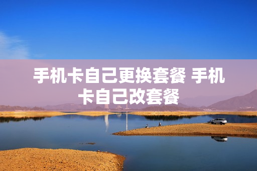 手机卡自己更换套餐 手机卡自己改套餐