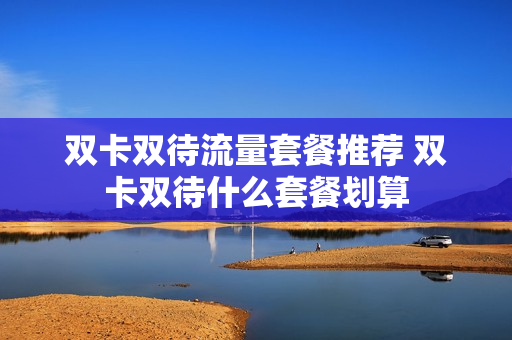 双卡双待流量套餐推荐 双卡双待什么套餐划算