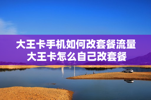 大王卡手机如何改套餐流量 大王卡怎么自己改套餐