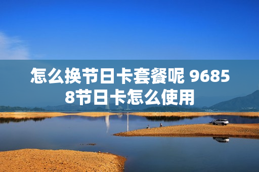 怎么换节日卡套餐呢 96858节日卡怎么使用