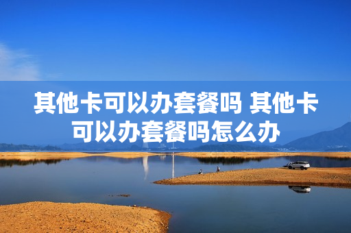 其他卡可以办套餐吗 其他卡可以办套餐吗怎么办