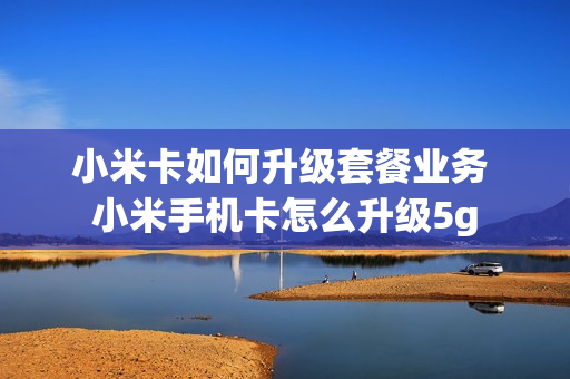 小米卡如何升级套餐业务 小米手机卡怎么升级5g