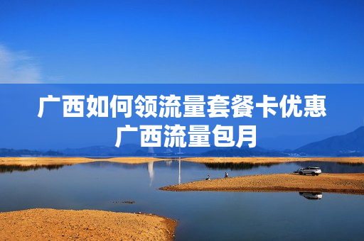 广西如何领流量套餐卡优惠 广西流量包月