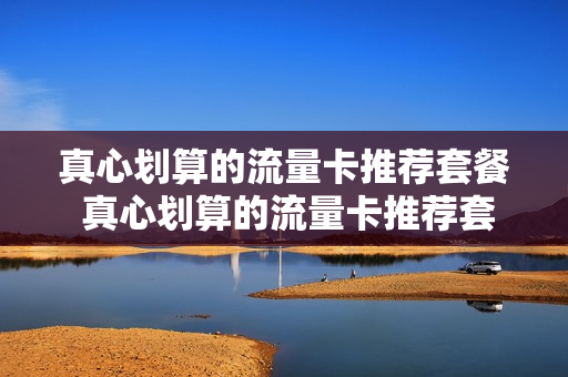 真心划算的流量卡推荐套餐 真心划算的流量卡推荐套餐有哪些