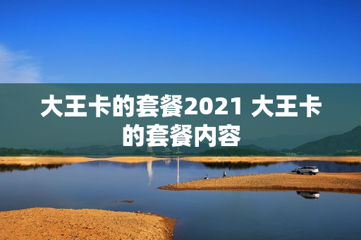 大王卡的套餐2021 大王卡的套餐内容