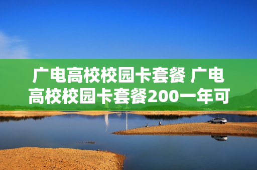 广电高校校园卡套餐 广电高校校园卡套餐200一年可以续几年?