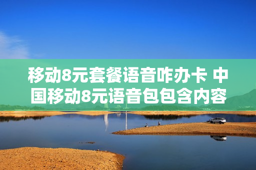 移动8元套餐语音咋办卡 中国移动8元语音包包含内容