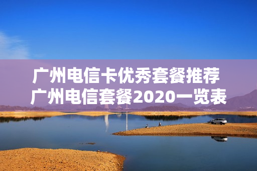 广州电信卡优秀套餐推荐 广州电信套餐2020一览表