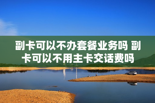 副卡可以不办套餐业务吗 副卡可以不用主卡交话费吗