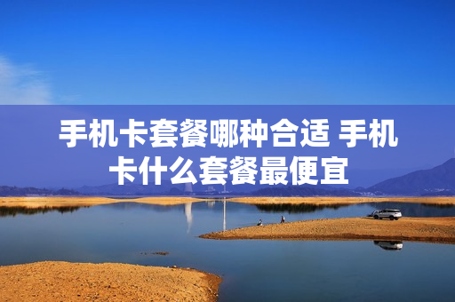 手机卡套餐哪种合适 手机卡什么套餐最便宜