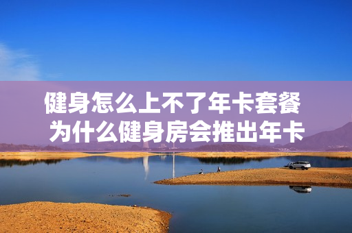 健身怎么上不了年卡套餐 为什么健身房会推出年卡