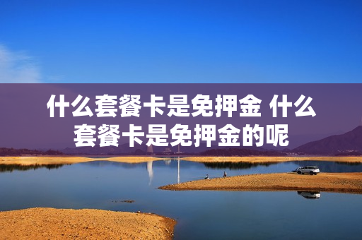 什么套餐卡是免押金 什么套餐卡是免押金的呢
