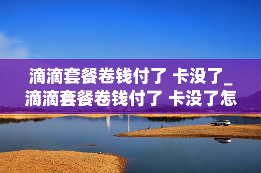 滴滴套餐卷钱付了 卡没了_滴滴套餐卷钱付了 卡没了怎么办