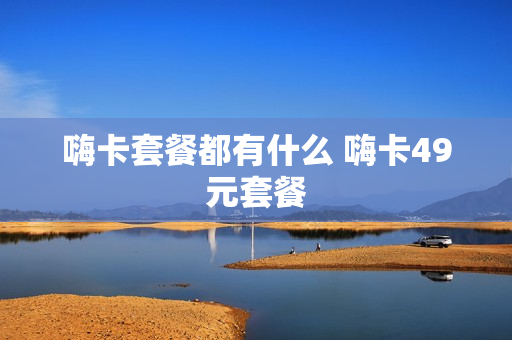 嗨卡套餐都有什么 嗨卡49元套餐
