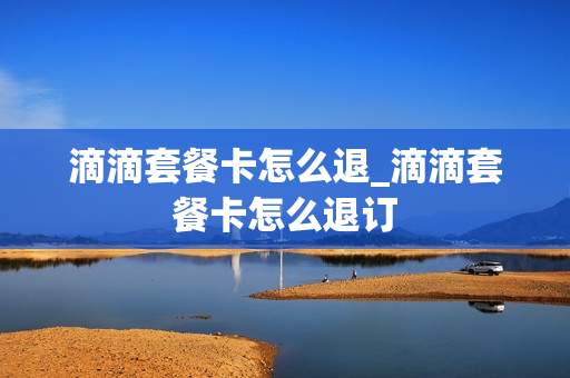 滴滴套餐卡怎么退_滴滴套餐卡怎么退订