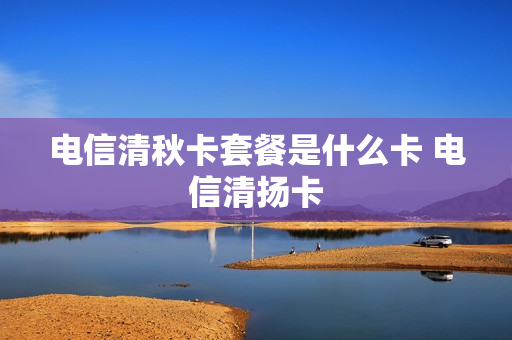 电信清秋卡套餐是什么卡 电信清扬卡