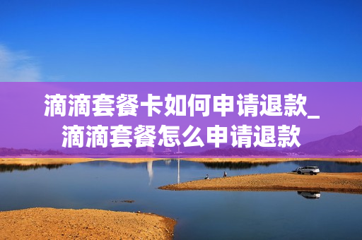 滴滴套餐卡如何申请退款_滴滴套餐怎么申请退款