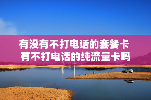 有没有不打电话的套餐卡 有不打电话的纯流量卡吗