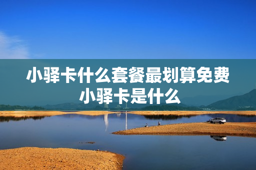 小驿卡什么套餐最划算免费 小驿卡是什么