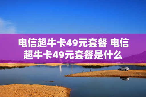 电信超牛卡49元套餐 电信超牛卡49元套餐是什么
