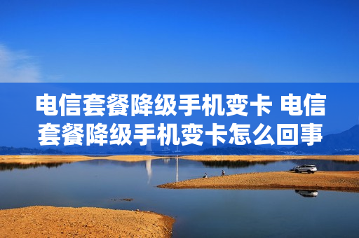 电信套餐降级手机变卡 电信套餐降级手机变卡怎么回事