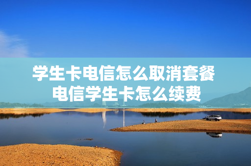 学生卡电信怎么取消套餐 电信学生卡怎么续费