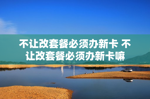不让改套餐必须办新卡 不让改套餐必须办新卡嘛