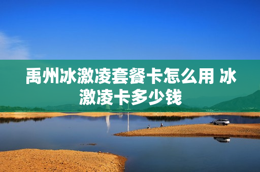禹州冰激凌套餐卡怎么用 冰激凌卡多少钱