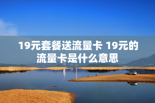 19元套餐送流量卡 19元的流量卡是什么意思