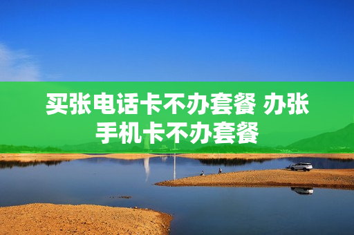 买张电话卡不办套餐 办张手机卡不办套餐