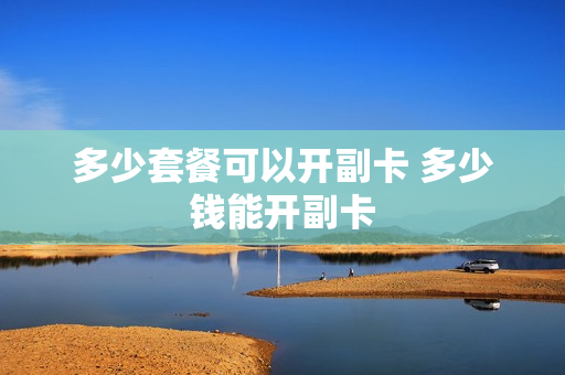 多少套餐可以开副卡 多少钱能开副卡