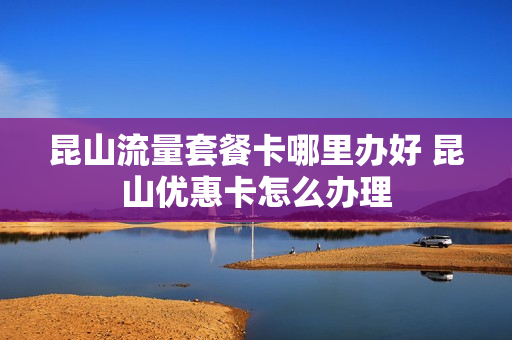 昆山流量套餐卡哪里办好 昆山优惠卡怎么办理