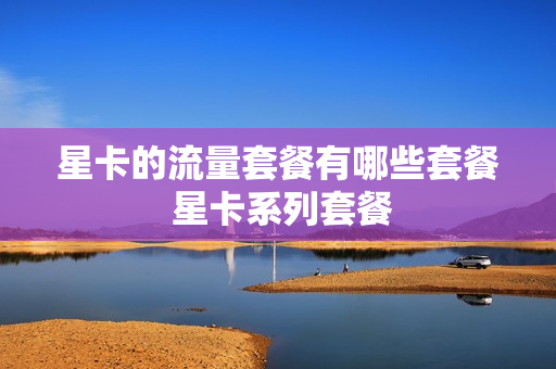 星卡的流量套餐有哪些套餐 星卡系列套餐