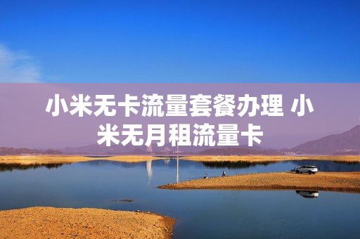 小米无卡流量套餐办理 小米无月租流量卡