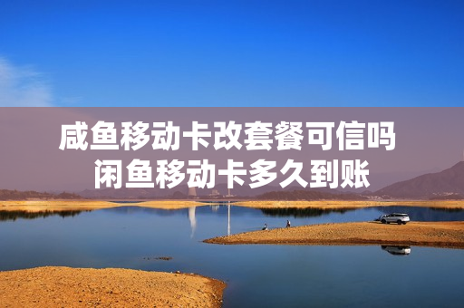 咸鱼移动卡改套餐可信吗 闲鱼移动卡多久到账