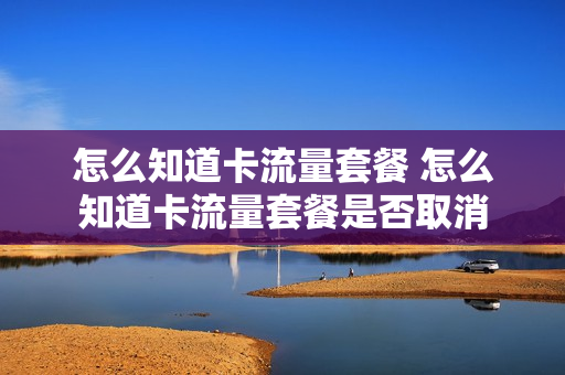 怎么知道卡流量套餐 怎么知道卡流量套餐是否取消
