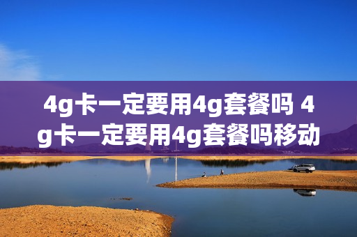 4g卡一定要用4g套餐吗 4g卡一定要用4g套餐吗移动