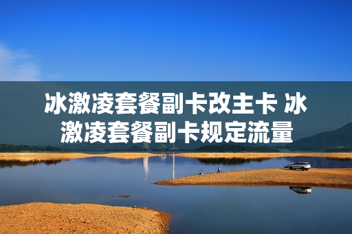 冰激凌套餐副卡改主卡 冰激凌套餐副卡规定流量