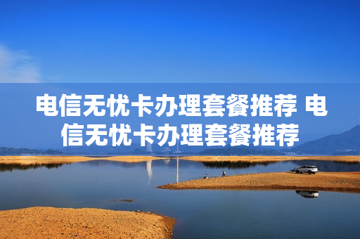 电信无忧卡办理套餐推荐 电信无忧卡办理套餐推荐