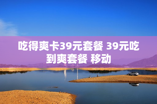 吃得爽卡39元套餐 39元吃到爽套餐 移动