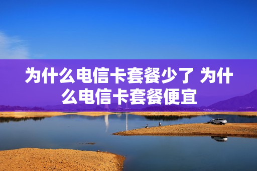 为什么电信卡套餐少了 为什么电信卡套餐便宜