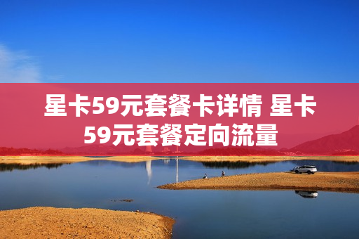 星卡59元套餐卡详情 星卡59元套餐定向流量