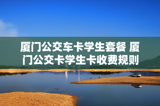 厦门公交车卡学生套餐 厦门公交卡学生卡收费规则