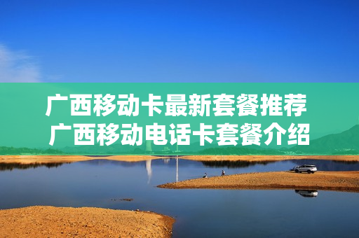 广西移动卡最新套餐推荐 广西移动电话卡套餐介绍