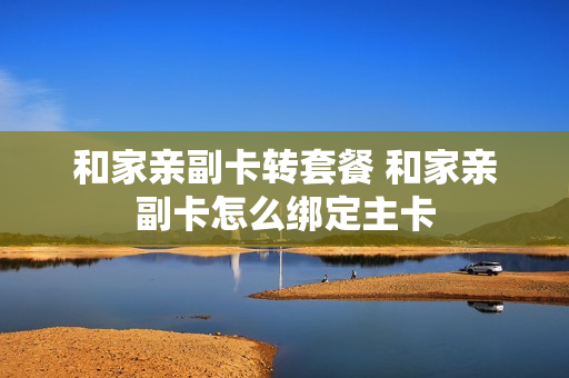 和家亲副卡转套餐 和家亲副卡怎么绑定主卡