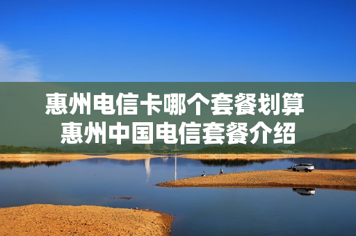 惠州电信卡哪个套餐划算 惠州中国电信套餐介绍