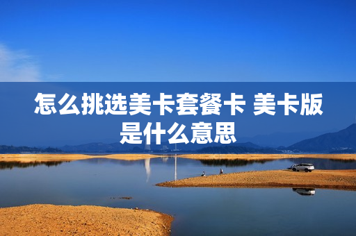 怎么挑选美卡套餐卡 美卡版是什么意思
